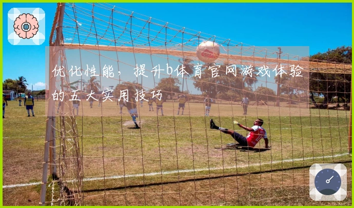 优化性能，提升b体育官网游戏体验的五大实用技巧