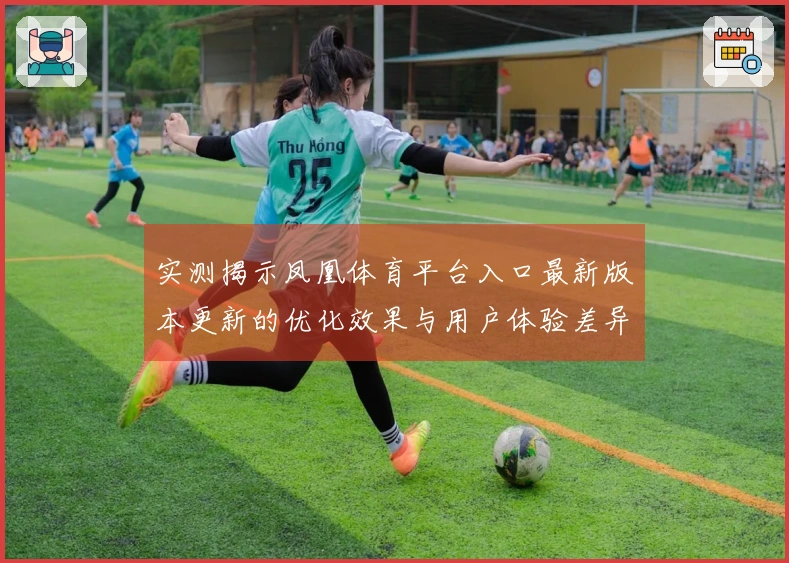 实测揭示凤凰体育平台入口最新版本更新的优化效果与用户体验差异