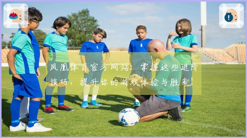 凤凰体育官方网站：掌握这些进阶技巧，提升你的游戏体验与胜率！