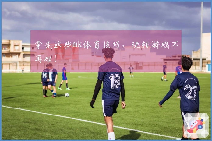 拿走这些mk体育技巧,玩转游戏不再难!