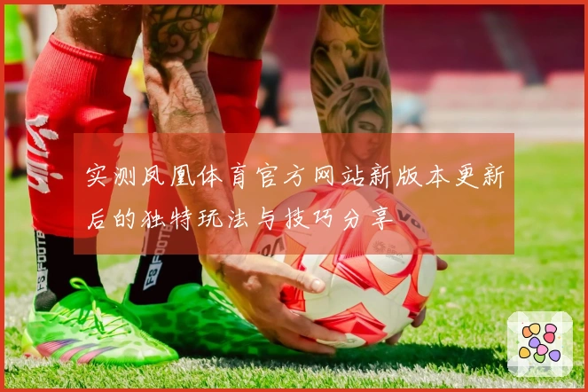实测凤凰体育官方网站新版本更新后的独特玩法与技巧分享