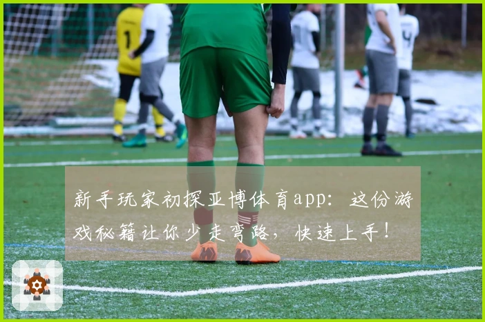 新手玩家初探亚博体育app：这份游戏秘籍让你少走弯路，快速上手！