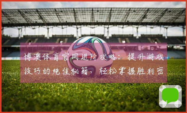 博澳体育官网进阶攻略：提升游戏技巧的绝佳秘籍，轻松掌握胜利密码