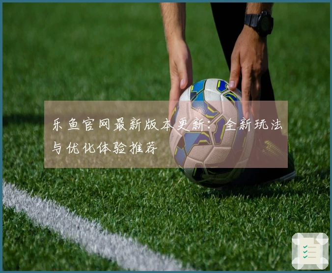 乐鱼官网最新版本更新：全新玩法与优化体验推荐