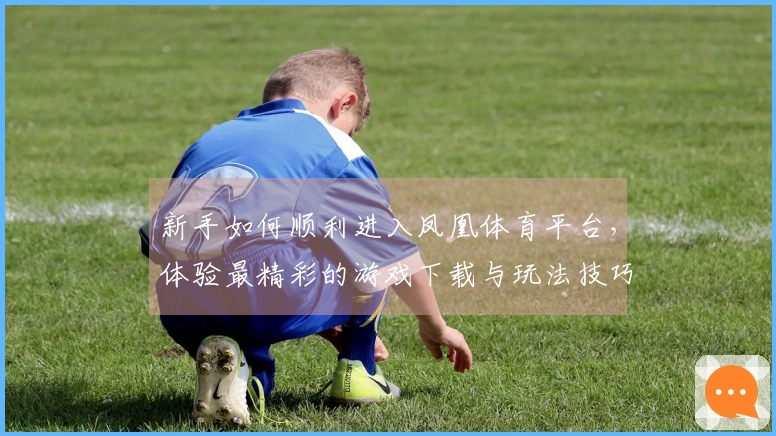新手如何顺利进入凤凰体育平台，体验最精彩的游戏下载与玩法技巧