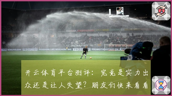 开云体育平台测评：究竟是实力出众还是让人失望？朋友们快来看看！