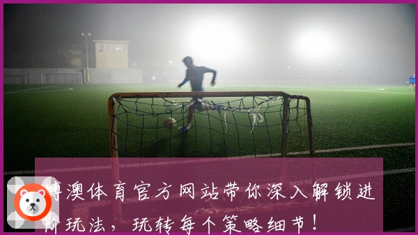 博澳体育官方网站带你深入解锁进阶玩法，玩转每个策略细节！