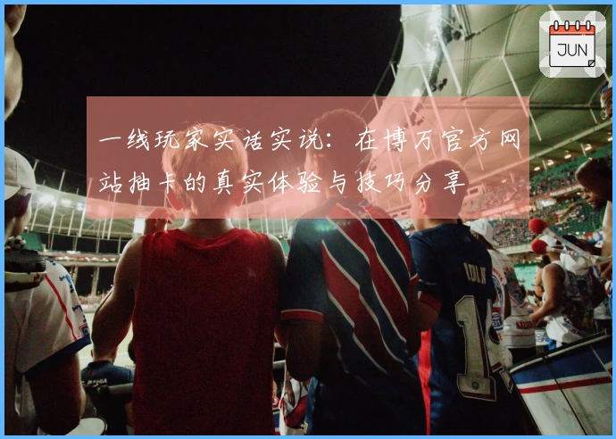 一线玩家实话实说：在博万官方网站抽卡的真实体验与技巧分享