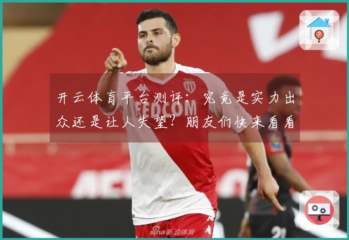 开云体育平台测评：究竟是实力出众还是让人失望？朋友们快来看看！