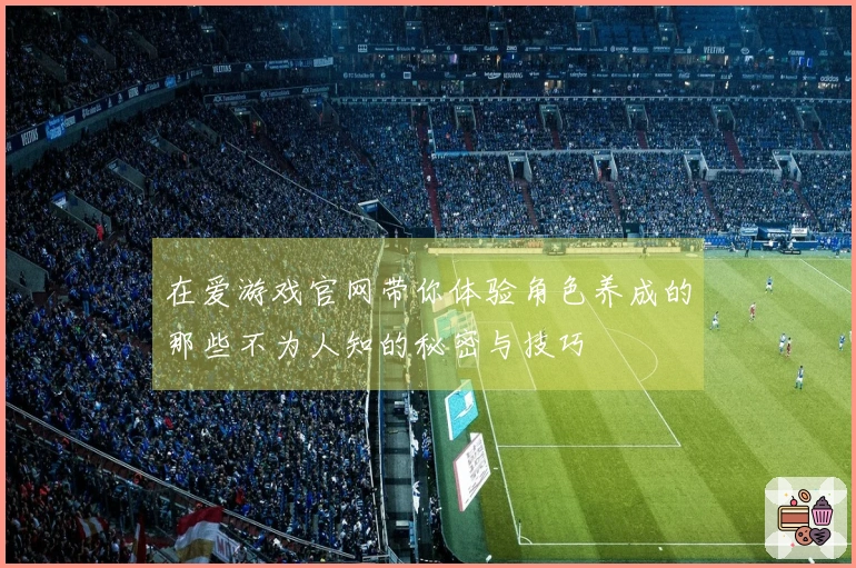 在爱游戏官网带你体验角色养成的那些不为人知的秘密与技巧