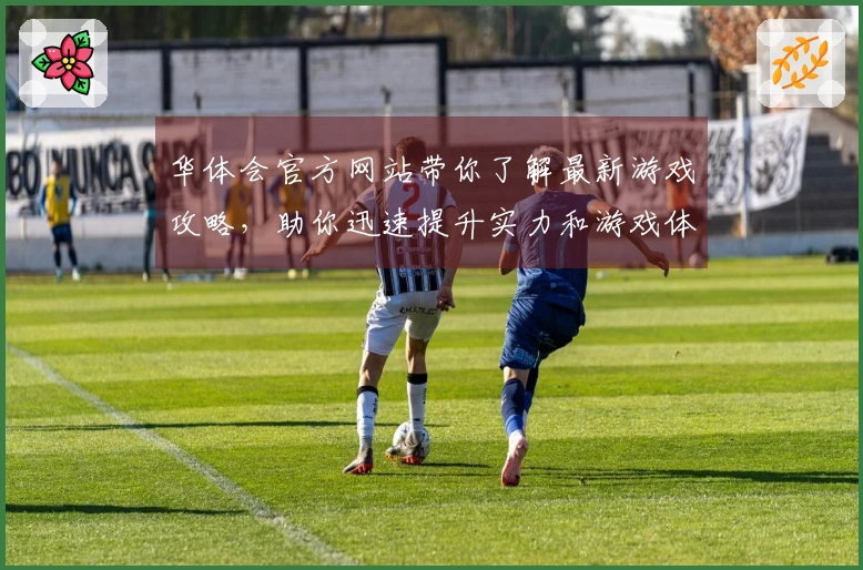 华体会官方网站带你了解最新游戏攻略，助你迅速提升实力和游戏体验