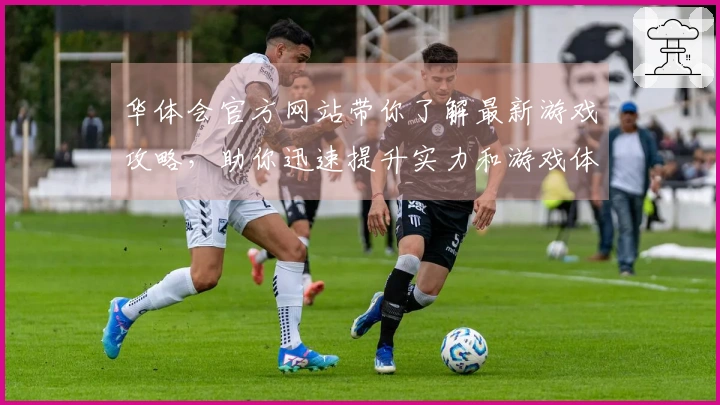 华体会官方网站带你了解最新游戏攻略，助你迅速提升实力和游戏体验