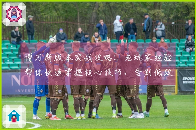 博万新版本实战攻略：老玩家经验帮你快速掌握核心技巧，告别低效操作！