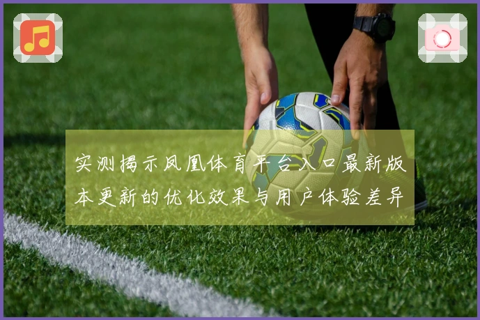 实测揭示凤凰体育平台入口最新版本更新的优化效果与用户体验差异