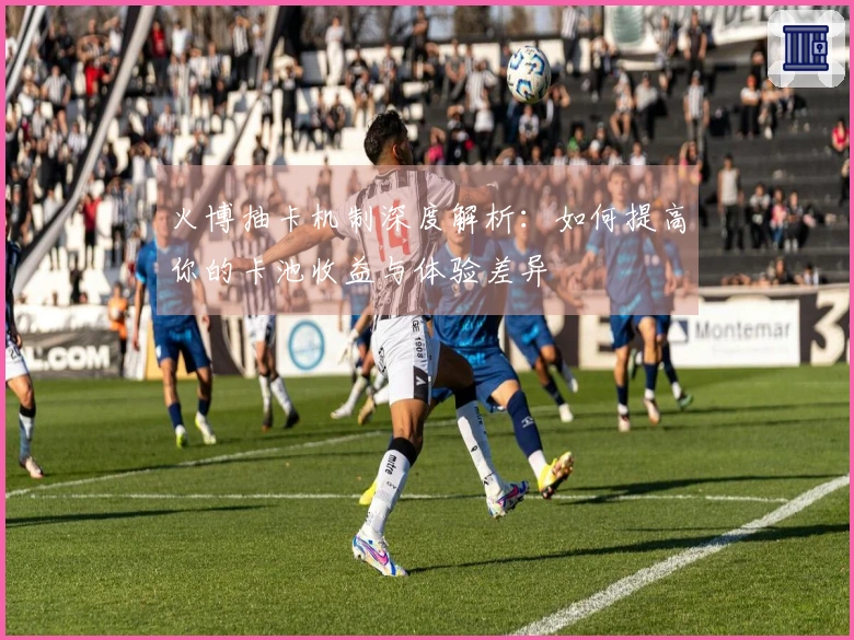 火博抽卡机制深度解析：如何提高你的卡池收益与体验差异
