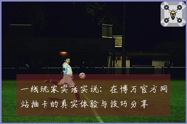 一线玩家实话实说：在博万官方网站抽卡的真实体验与技巧分享