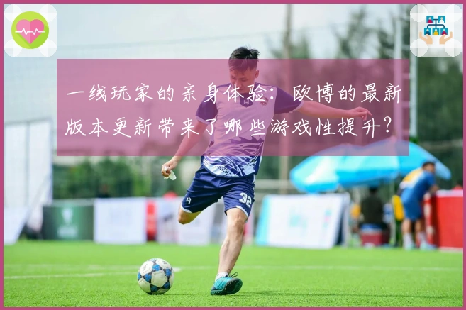 一线玩家的亲身体验：欧博的最新版本更新带来了哪些游戏性提升？