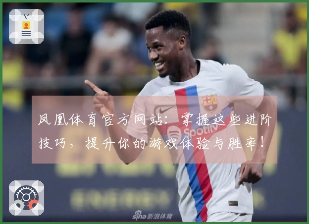凤凰体育官方网站：掌握这些进阶技巧，提升你的游戏体验与胜率！