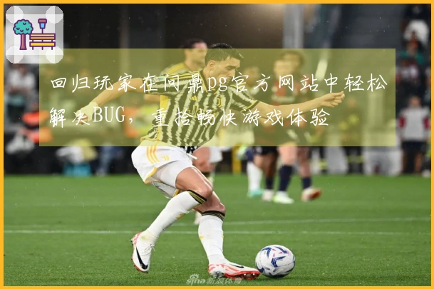 回归玩家在问鼎pg官方网站中轻松解决BUG，重拾畅快游戏体验