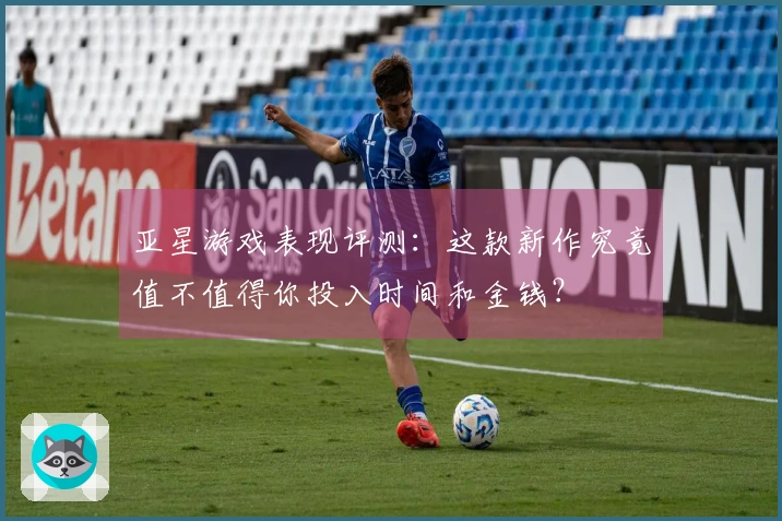亚星游戏表现评测：这款新作究竟值不值得你投入时间和金钱？