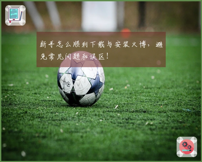 新手怎么顺利下载与安装火博，避免常见问题和误区！