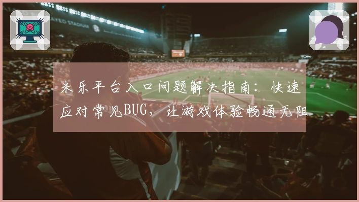 米乐平台入口问题解决指南：快速应对常见BUG，让游戏体验畅通无阻